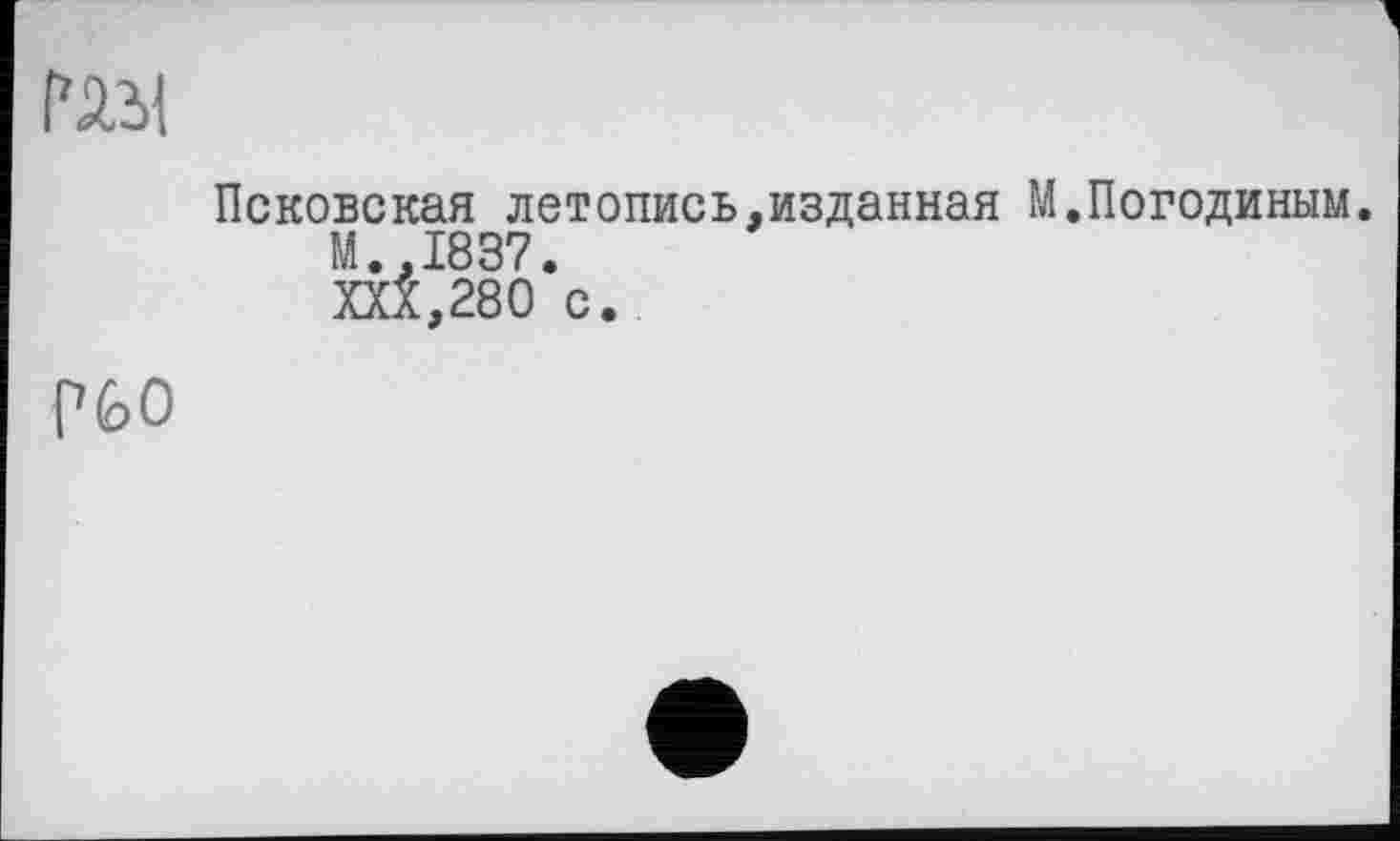 ﻿рам
Псковская летопись,изданная М.Погодиным.
М.,1837.
XXX,280 с.
Р60